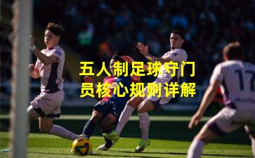 五人制足球守门员核心规则详解