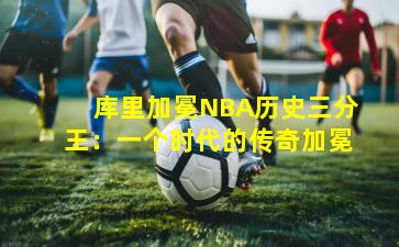 库里加冕NBA历史三分王：一个时代的传奇加冕