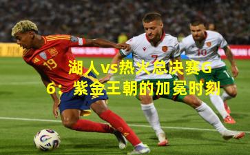 湖人vs热火总决赛G6：紫金王朝的加冕时刻